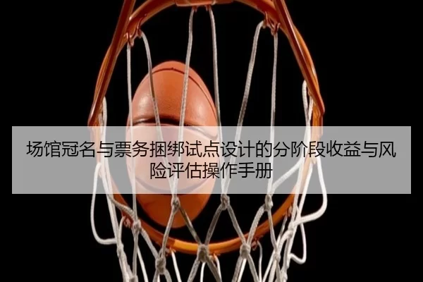 场馆冠名与票务捆绑试点设计的分阶段收益与风险评估操作手册